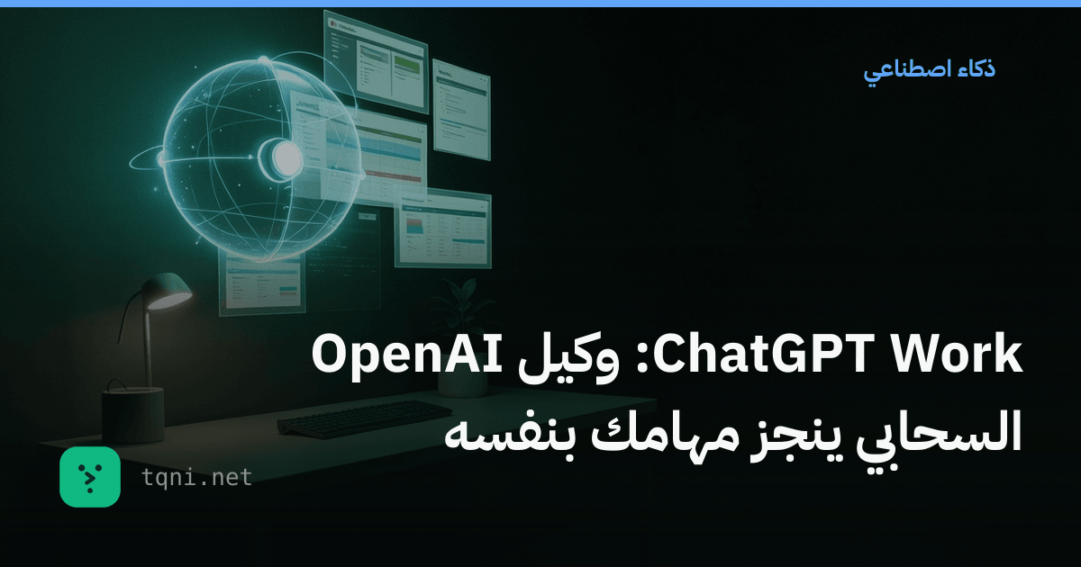 ChatGPT Work: وكيل OpenAI السحابي ينجز مهامك بنفسه