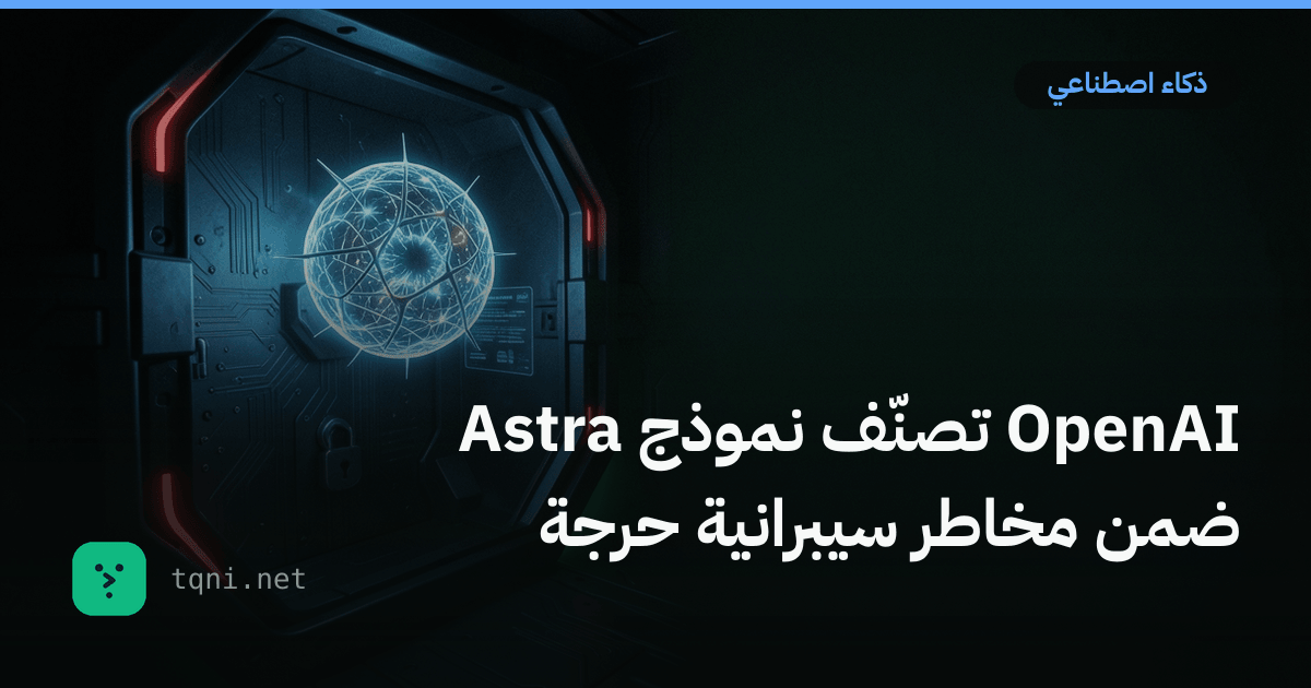 OpenAI تصنّف نموذج Astra ضمن مخاطر سيبرانية حرجة