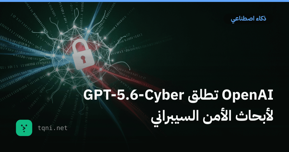 OpenAI تطلق GPT-5.6-Cyber لأبحاث الأمن السيبراني