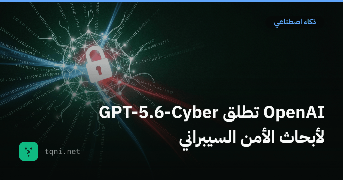 OpenAI تطلق GPT-5.6-Cyber لأبحاث الأمن السيبراني