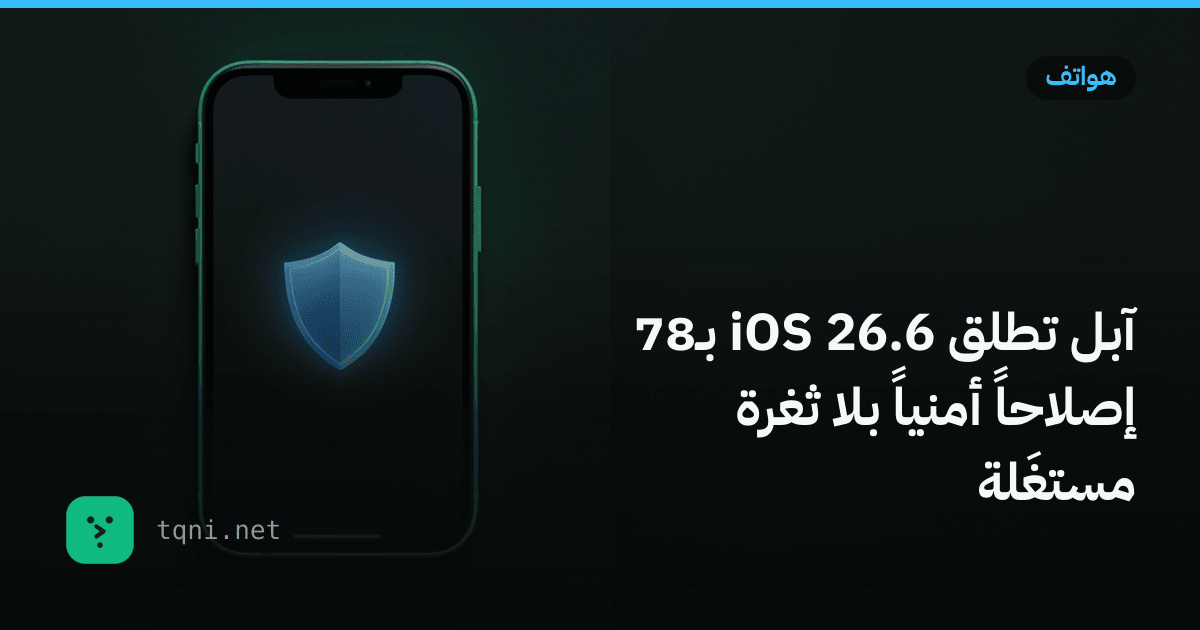 آبل تطلق iOS 26.6 بـ78 إصلاحاً أمنياً بلا ثغرة مستغَلة