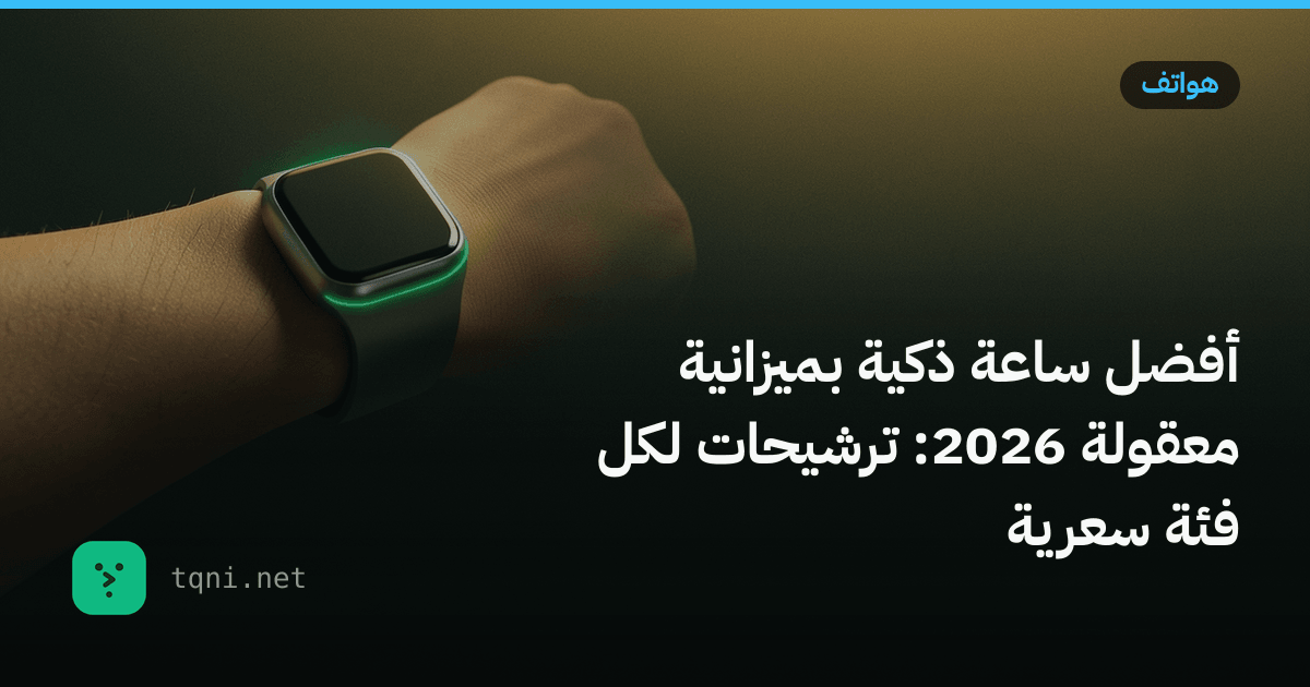 أفضل ساعة ذكية بميزانية معقولة 2026: ترشيحات لكل فئة سعرية