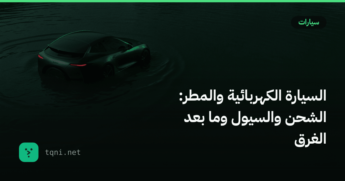 السيارة الكهربائية والمطر: الشحن والسيول وما بعد الغرق