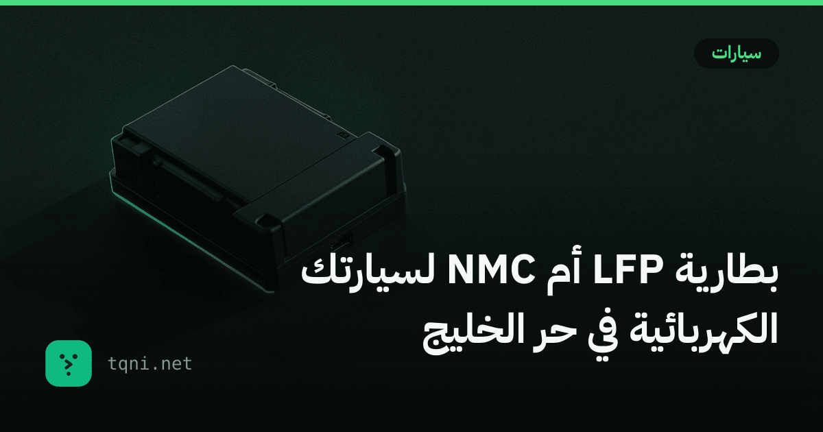 بطارية LFP أم NMC لسيارتك الكهربائية في حر الخليج