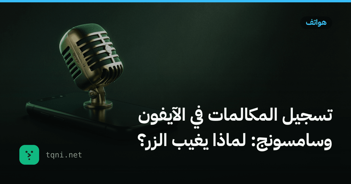 تسجيل المكالمات في الآيفون وسامسونج: لماذا يغيب الزر؟
