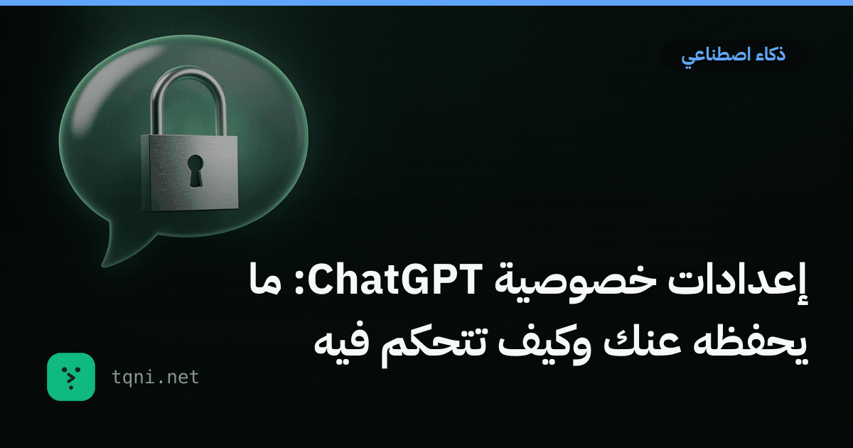 إعدادات خصوصية ChatGPT: ما يحفظه عنك وكيف تتحكم فيه