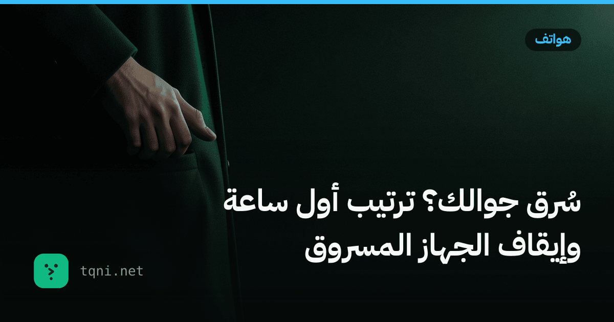 سُرق جوالك؟ ترتيب أول ساعة وإيقاف الجهاز المسروق