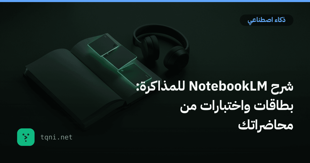 شرح NotebookLM للمذاكرة: بطاقات واختبارات من محاضراتك