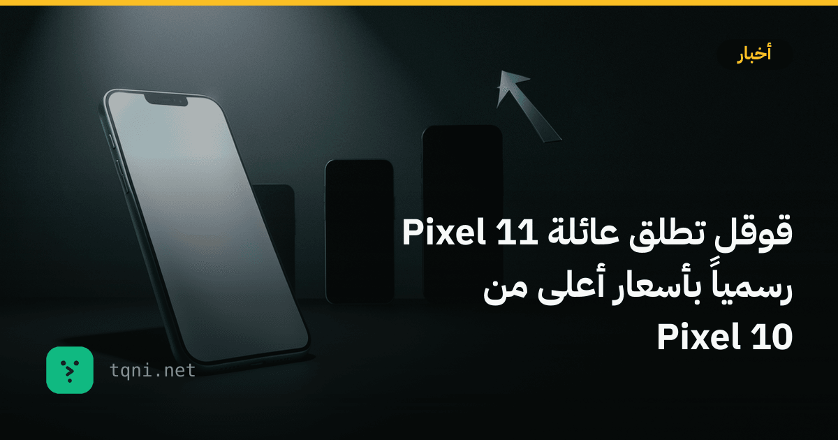 قوقل تطلق عائلة Pixel 11 رسمياً بأسعار أعلى من Pixel 10
