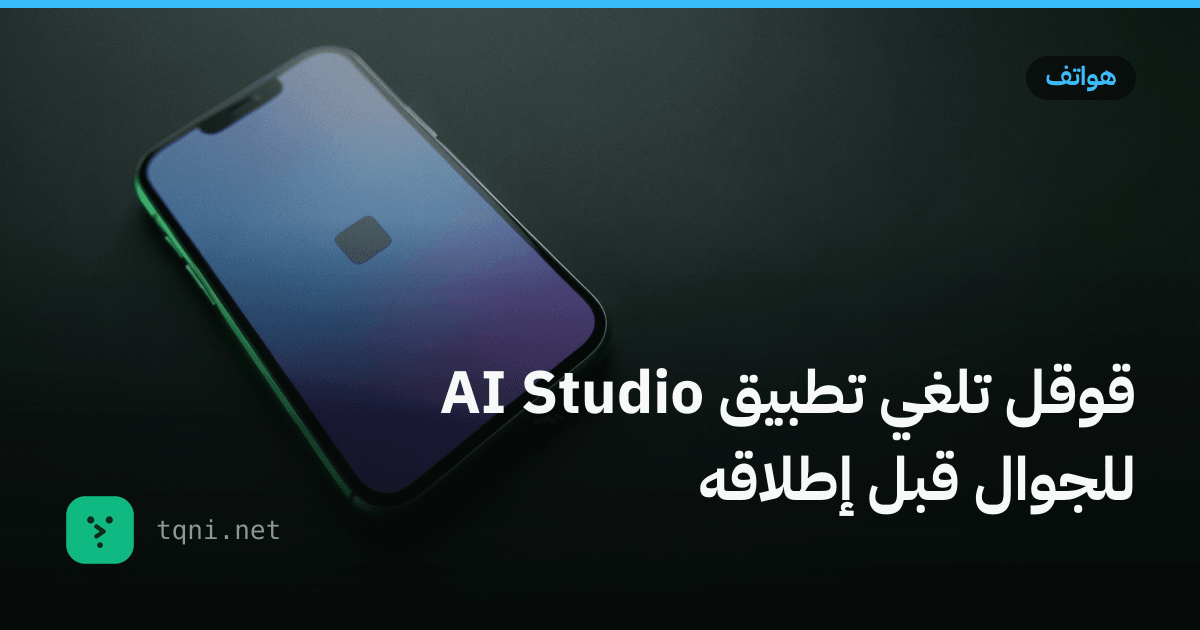قوقل تلغي تطبيق AI Studio للجوال قبل إطلاقه