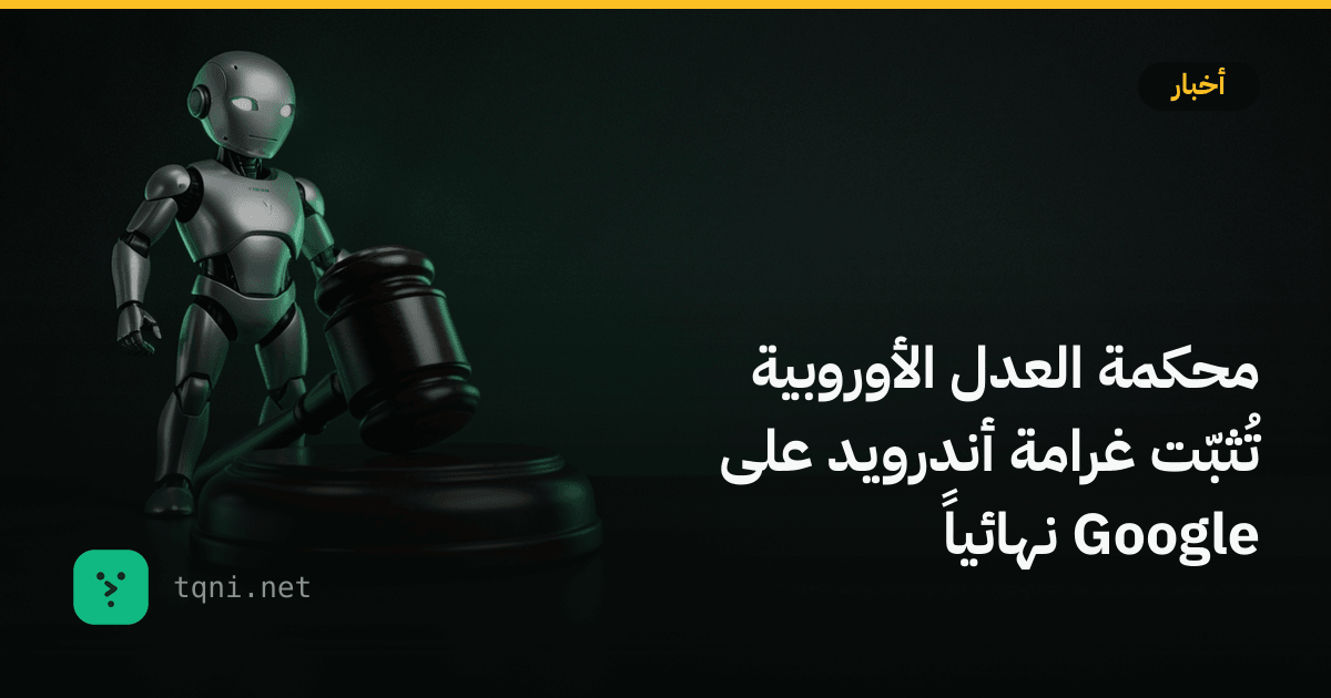 محكمة العدل الأوروبية تُثبّت غرامة أندرويد على قوقل نهائياً