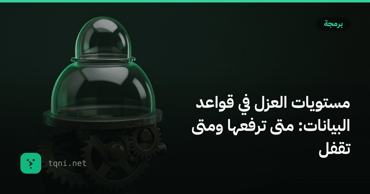 مستويات العزل في قواعد البيانات: متى ترفعها ومتى تقفل