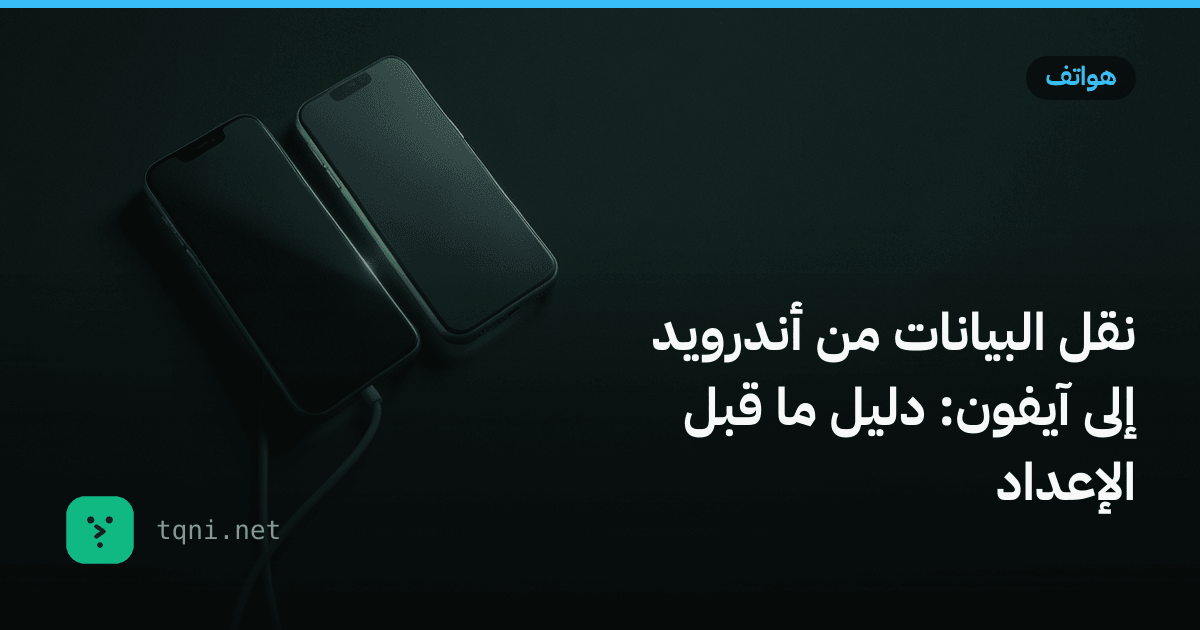 نقل البيانات من أندرويد إلى آيفون: دليل ما قبل الإعداد